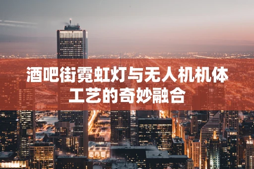 酒吧街霓虹灯与无人机机体工艺的奇妙融合