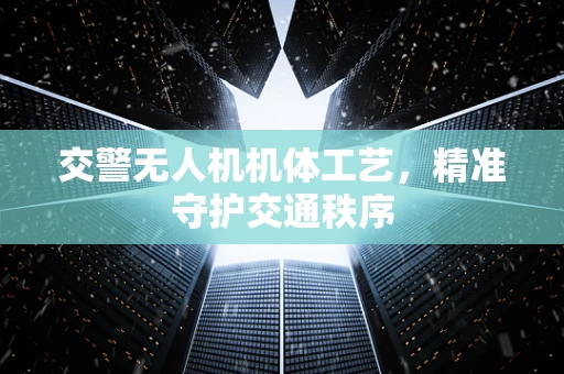 交警无人机机体工艺，精准守护交通秩序