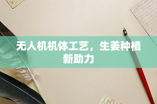 无人机机体工艺，生姜种植新助力