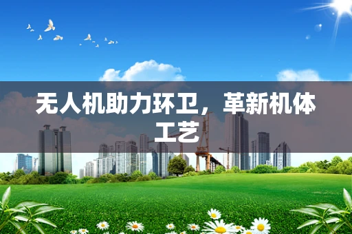 无人机助力环卫，革新机体工艺