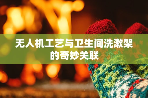 无人机工艺与卫生间洗漱架的奇妙关联