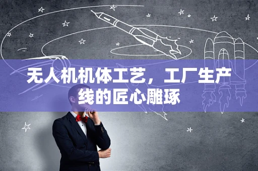 无人机机体工艺，工厂生产线的匠心雕琢