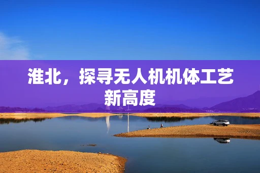 淮北，探寻无人机机体工艺新高度