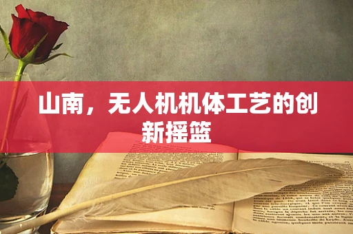 山南，无人机机体工艺的创新摇篮
