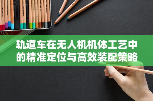 轨道车在无人机机体工艺中的精准定位与高效装配策略
