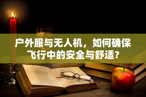 户外服与无人机，如何确保飞行中的安全与舒适？