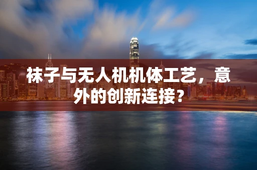袜子与无人机机体工艺，意外的创新连接？