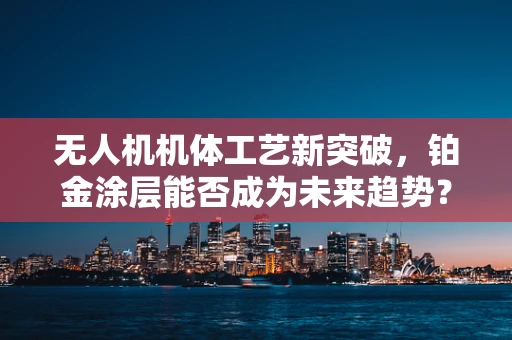 无人机机体工艺新突破，铂金涂层能否成为未来趋势？