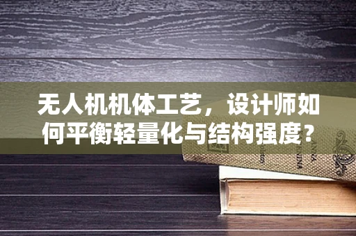 无人机机体工艺，设计师如何平衡轻量化与结构强度？