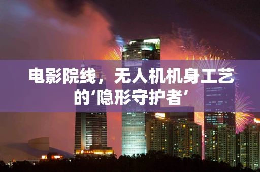 电影院线，无人机机身工艺的‘隐形守护者’