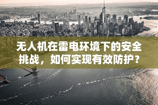 无人机在雷电环境下的安全挑战，如何实现有效防护？