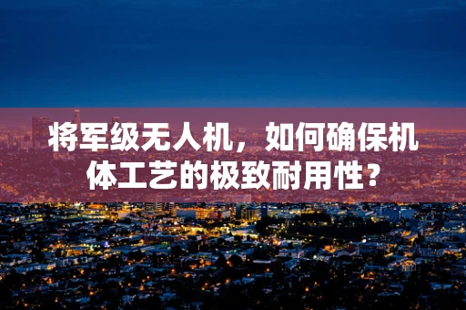 将军级无人机，如何确保机体工艺的极致耐用性？