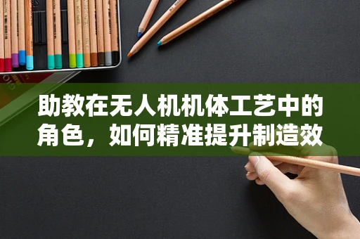 助教在无人机机体工艺中的角色，如何精准提升制造效率与质量？