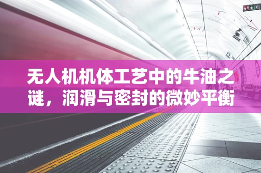 无人机机体工艺中的牛油之谜，润滑与密封的微妙平衡