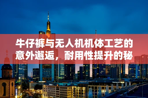 牛仔裤与无人机机体工艺的意外邂逅，耐用性提升的秘密