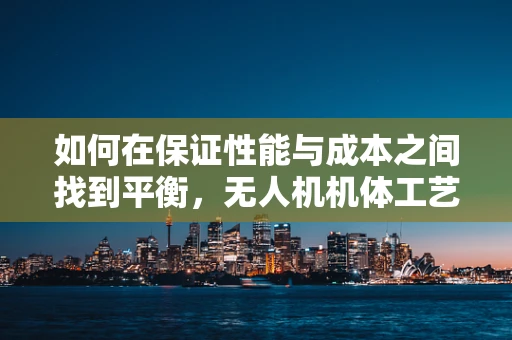 如何在保证性能与成本之间找到平衡，无人机机体工艺的‘钱包友好’之道？