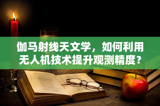 伽马射线天文学，如何利用无人机技术提升观测精度？