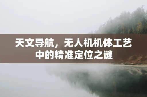 天文导航，无人机机体工艺中的精准定位之谜