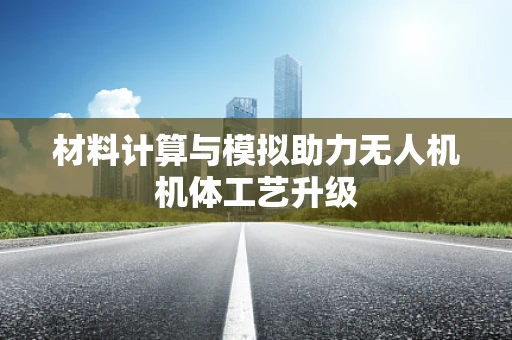 材料计算与模拟助力无人机机体工艺升级