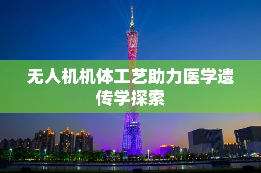 无人机机体工艺助力医学遗传学探索