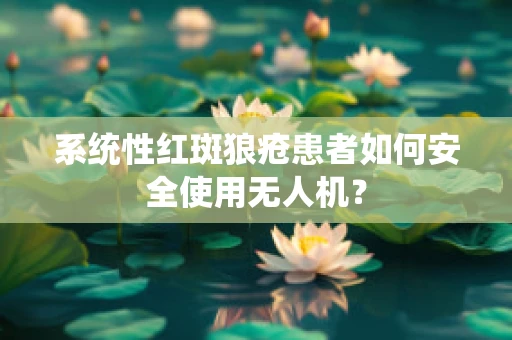 系统性红斑狼疮患者如何安全使用无人机？