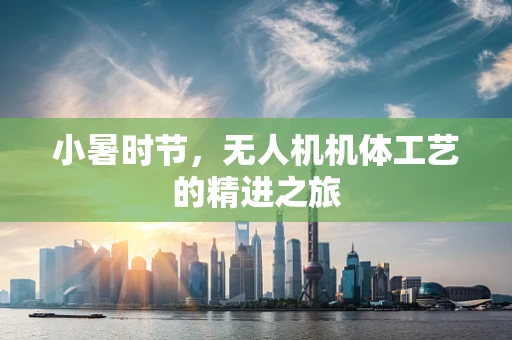 小暑时节，无人机机体工艺的精进之旅