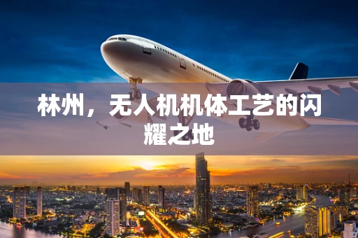 林州，无人机机体工艺的闪耀之地