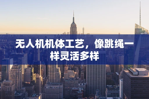 无人机机体工艺，像跳绳一样灵活多样