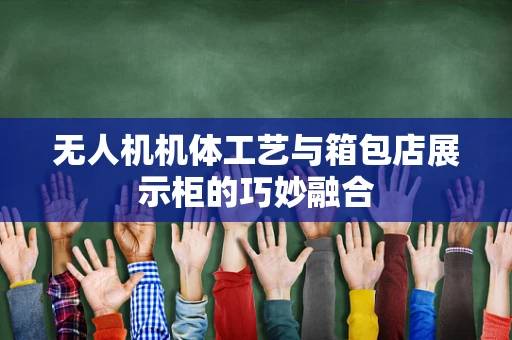 无人机机体工艺与箱包店展示柜的巧妙融合