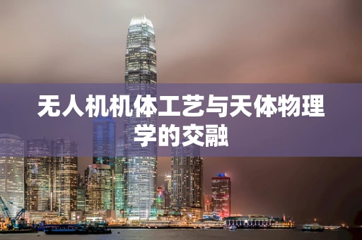 无人机机体工艺与天体物理学的交融