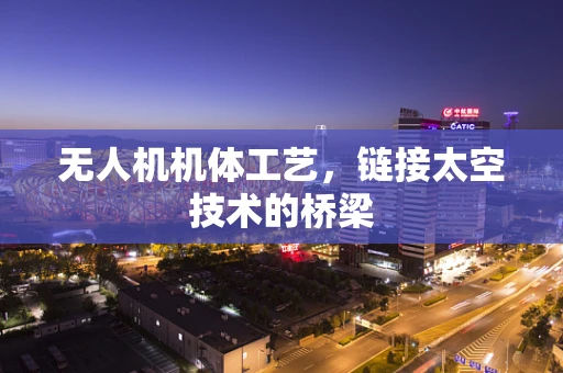 无人机机体工艺，链接太空技术的桥梁