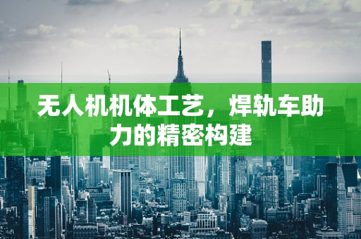 无人机机体工艺，焊轨车助力的精密构建