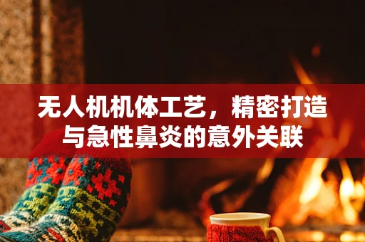 无人机机体工艺，精密打造与急性鼻炎的意外关联