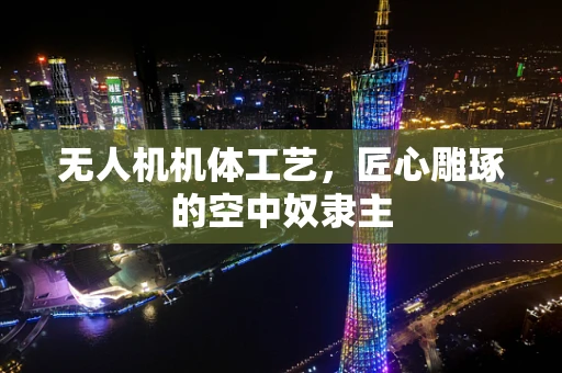 无人机机体工艺，匠心雕琢的空中奴隶主