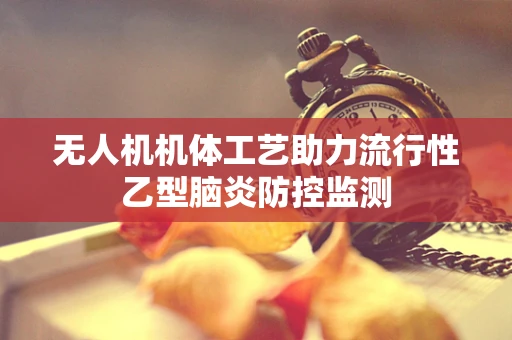 无人机机体工艺助力流行性乙型脑炎防控监测