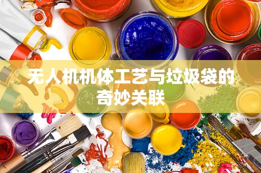无人机机体工艺与垃圾袋的奇妙关联