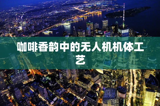 咖啡香韵中的无人机机体工艺