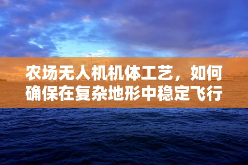 农场无人机机体工艺，如何确保在复杂地形中稳定飞行？