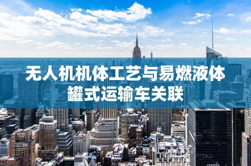 无人机机体工艺与易燃液体罐式运输车关联