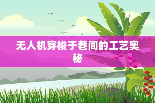 无人机穿梭于巷间的工艺奥秘