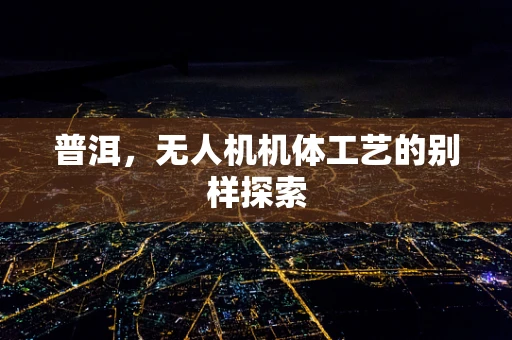 普洱，无人机机体工艺的别样探索