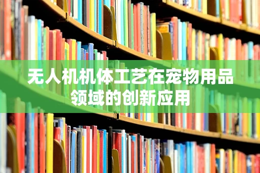 无人机机体工艺在宠物用品领域的创新应用