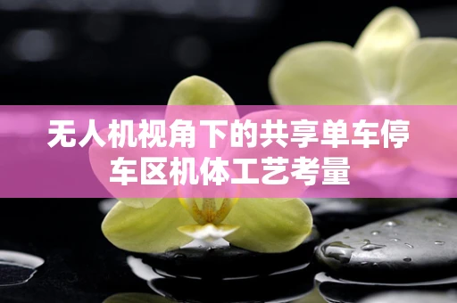 无人机视角下的共享单车停车区机体工艺考量