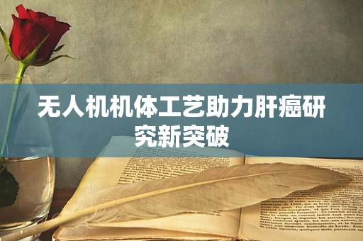无人机机体工艺助力肝癌研究新突破