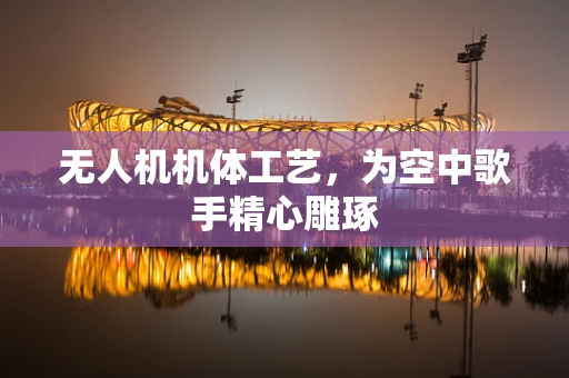 无人机机体工艺，为空中歌手精心雕琢