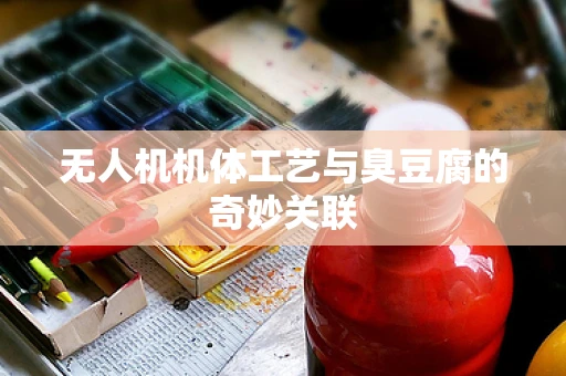 无人机机体工艺与臭豆腐的奇妙关联