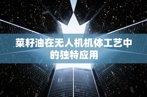 菜籽油在无人机机体工艺中的独特应用