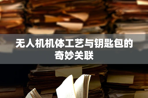无人机机体工艺与钥匙包的奇妙关联