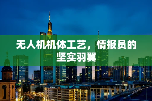 无人机机体工艺，情报员的坚实羽翼