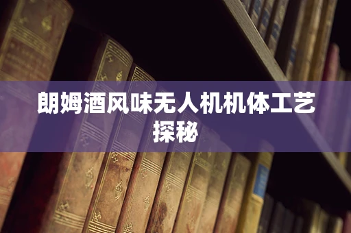 朗姆酒风味无人机机体工艺探秘